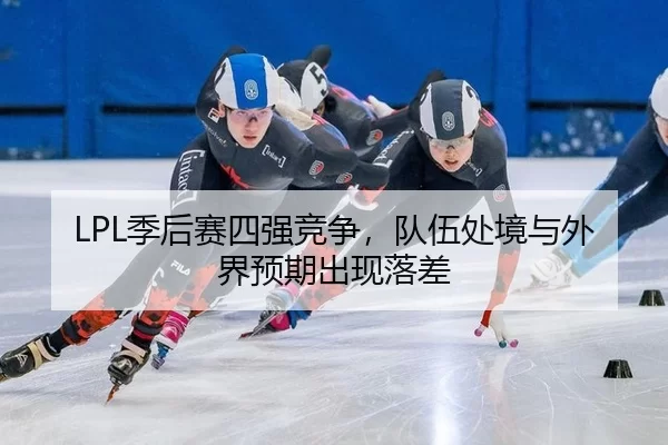 LPL季后赛四强竞争，队伍处境与外界预期出现落差 | xingkong