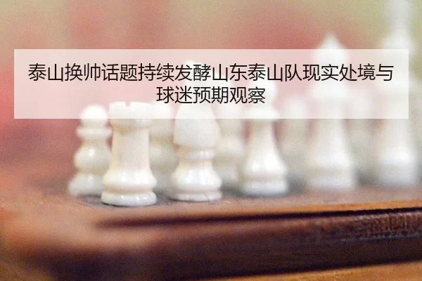 泰山换帅话题持续发酵山东泰山队现实处境与球迷预期观察（xingkong）